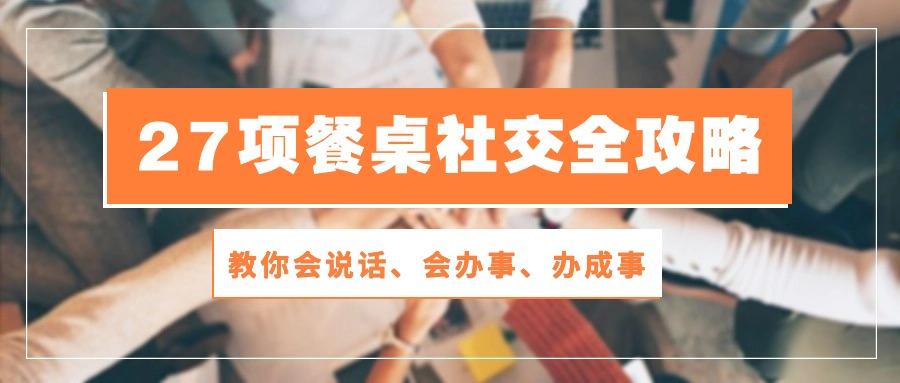 27项 餐桌社交全攻略：教你会说话、会办事、办成事(28节课-创薯资源