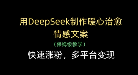 用DeepSeek制作暖心治愈情感文案，快速涨粉，多平台变现-创薯资源