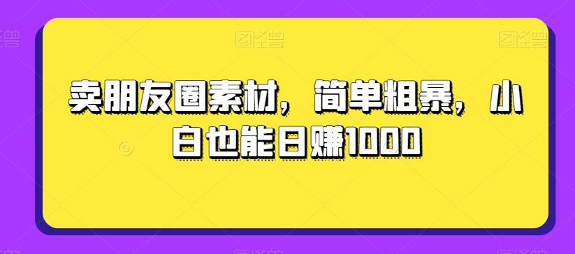 卖朋友圈素材，简单粗暴，小白也能日赚1000-创薯资源