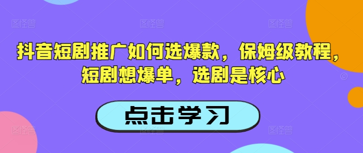 抖音短剧推广如何选爆款，保姆级教程，短剧想爆单，选剧是核心-创薯资源