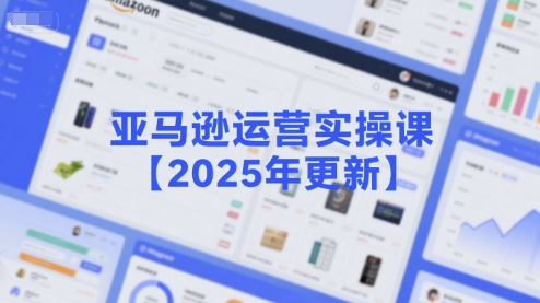 亚马逊运营实操课【2025年更新】主要内容包括亚马逊选品策略解析，选品重点方法、新品口诀必学等-创薯资源