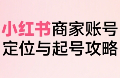小红书电商全链路实战从定位到爆单，系统拆解小红书商家起号全流程-创薯资源