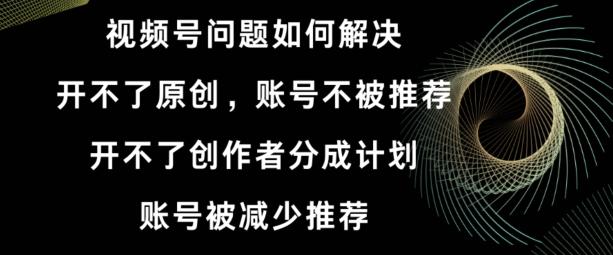 视频号【开不了原创，开不了创作者分成计划，账号被减少推荐，账号不被推荐】如何解决-创薯资源
