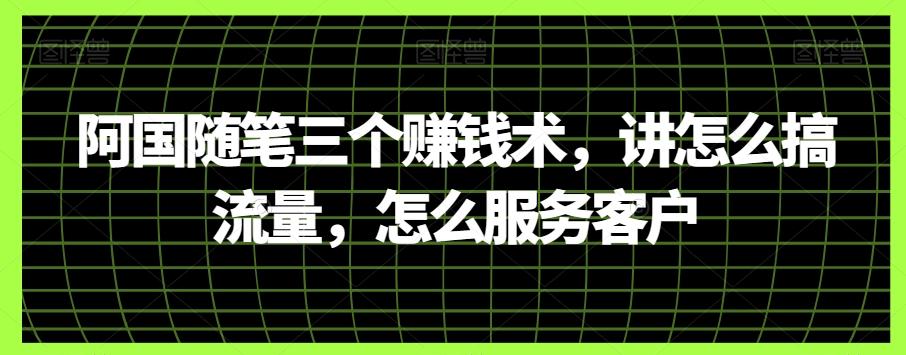 阿国随笔三个赚钱术，讲怎么搞流量，怎么服务客户-创薯资源