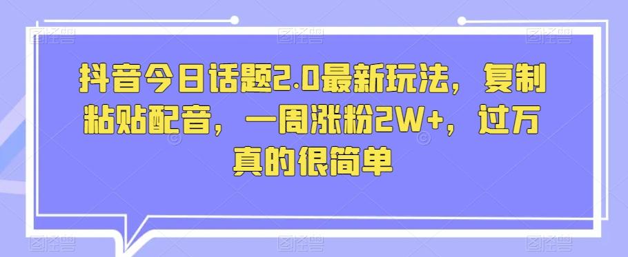 抖音今日话题2.0最新玩法，复制粘贴配音，一周涨粉2W+，过万真的很简单-创薯资源