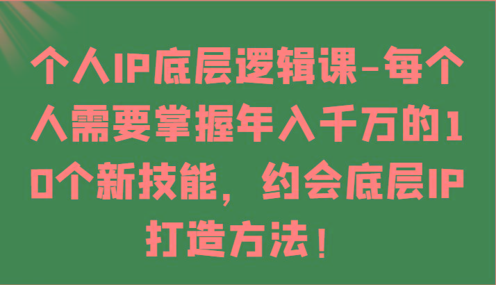个人IP底层逻辑-掌握年入千万的10个新技能，约会底层IP的打造方法！-创薯资源