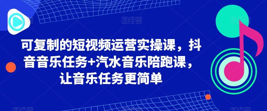 可复制的短视频运营实操课，抖音音乐任务+汽水音乐陪跑课，让音乐任务更简单-创薯资源