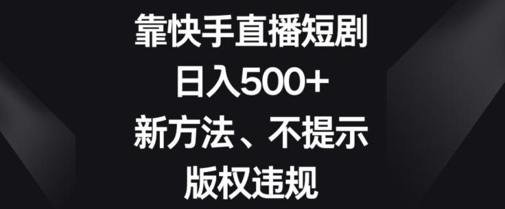 靠快手直播短剧，日入500+，新方法、不提示版权违规-创薯资源