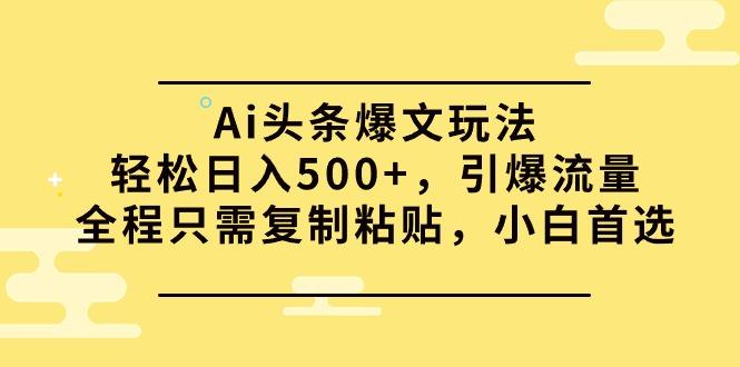 (9853期)Ai头条爆文玩法，轻松日入500+，引爆流量全程只需复制粘贴，小白首选-创薯资源