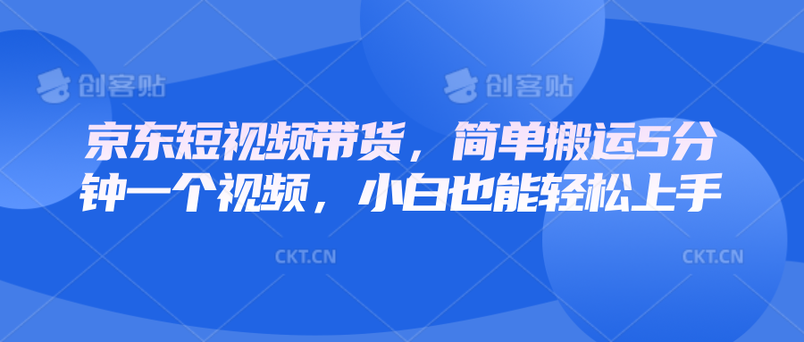 京东短视频带货，简单搬运5分钟一个视频，小白也能轻松上手-创薯资源