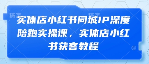 实体店小红书同城IP深度陪跑实操课，实体店小红书获客教程-创薯资源