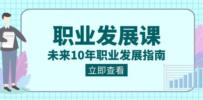职业发展课，未来10年职业发展指南（七套课程合集）-创薯资源