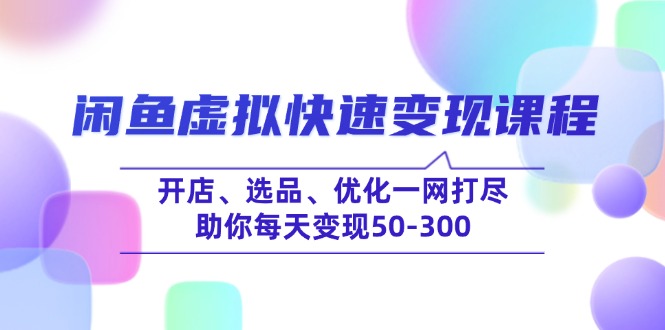 闲鱼虚拟快速变现课程，开店、选品、优化一网打尽，助你每天变现50-300-创薯资源
