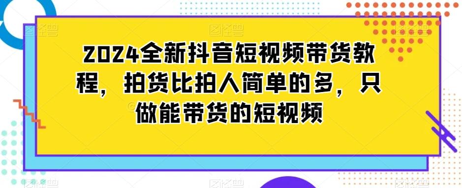 2024全新抖音短视频带货教程，拍货比拍人简单的多，只做能带货的短视频-创薯资源
