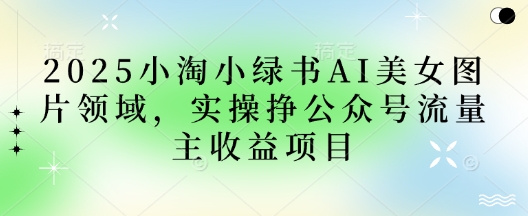 2025小绿书AI美女图片领域，实操挣公众号流量主收益项目-创薯资源