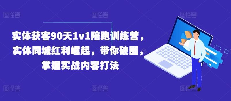 实体获客90天1v1陪跑训练营，实体同城红利崛起，带你破圈，掌握实战内容打法-创薯资源
