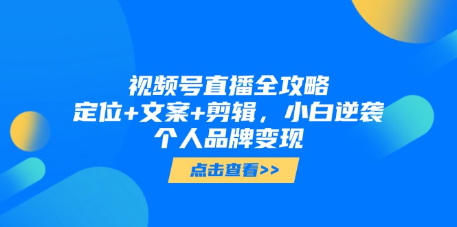 视频号直播全攻略，定位+文案+剪辑，小白逆袭个人品牌变现-创薯资源