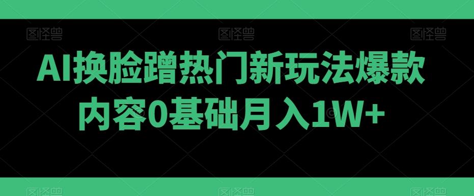 AI换脸蹭热门新玩法爆款内容0基础月入1W+-创薯资源