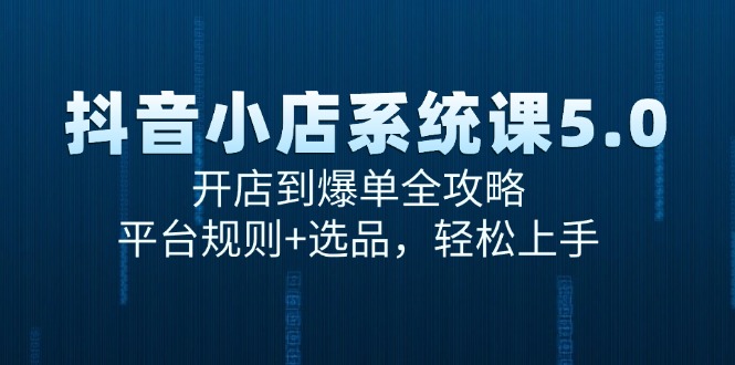 抖音小店系统课5.0，开店到爆单全攻略，平台规则+选品，轻松上手-创薯资源
