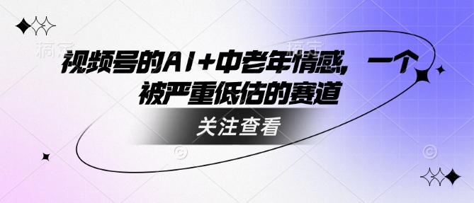 视频号的AI+中老年情感，一个被严重低估的赛道-创薯资源