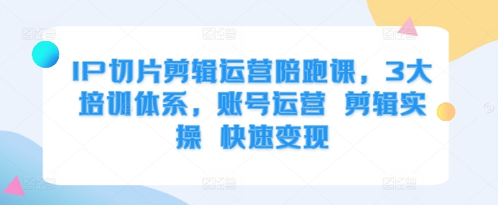 IP切片剪辑运营陪跑课，3大培训体系，账号运营 剪辑实操 快速变现-创薯资源