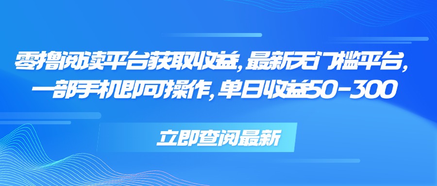 零撸阅读平台获取收益，最新无门槛平台，一部手机即可操作 单日收益50-300-创薯资源