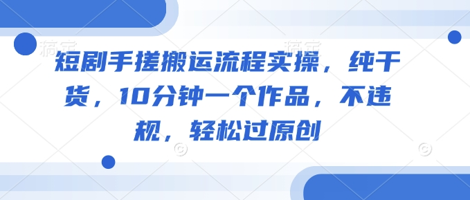 短剧手搓搬运流程实操，纯干货，10分钟一个作品，不违规，轻松过原创-创薯资源