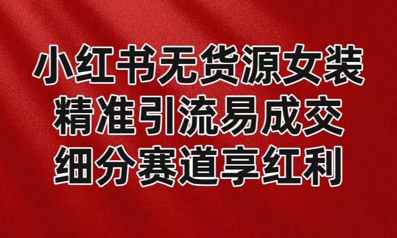 小红书无货源女装，精准引流易成交，平台红利期小白也可操作蓝海赛道-创薯资源