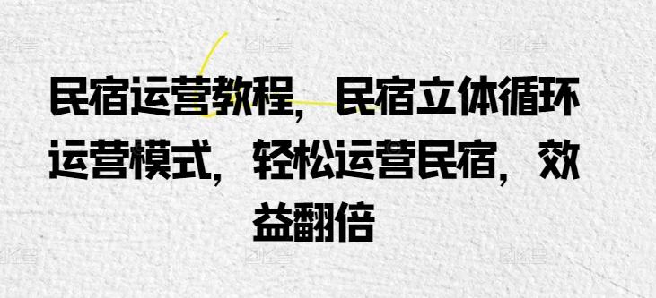 民宿运营教程，民宿立体循环运营模式，轻松运营民宿，效益翻倍-创薯资源