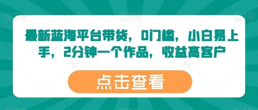 最新蓝海平台带货，0门槛，小白易上手，2分钟一个作品，收益高【揭秘】-创薯资源