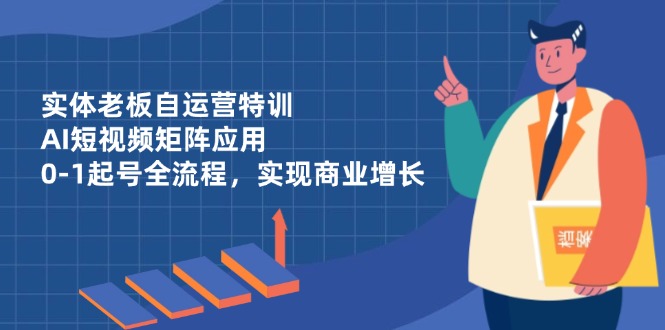 实体老板自运营特训，AI短视频矩阵应用，0-1起号全流程，实现商业增长-创薯资源