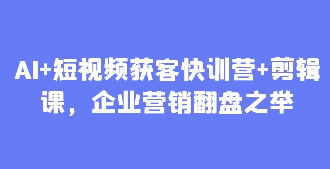 AI+短视频获客快训营+剪辑课，企业营销翻盘之举-创薯资源
