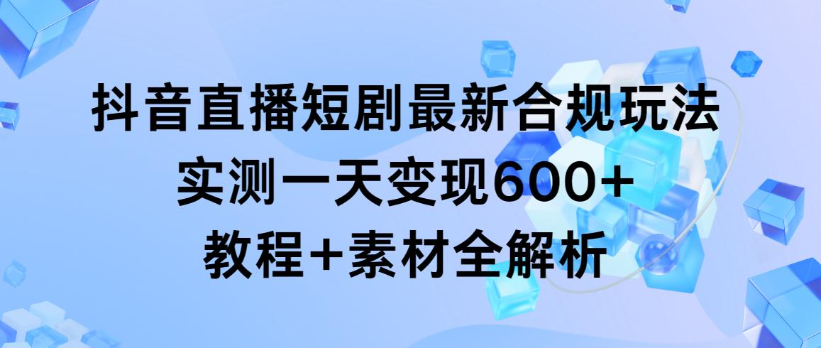 抖音直播短剧最新合规玩法，实测一天变现600+，教程+素材全解析-创薯资源