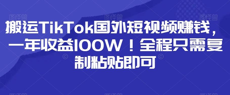 搬运TikTok国外短视频赚钱，一年收益100W！全程只需复制粘贴即可-创薯资源