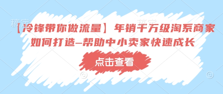 【冷锋带你做流量】年销千万级淘系商家如何打造–帮助中小卖家快速成长-创薯资源
