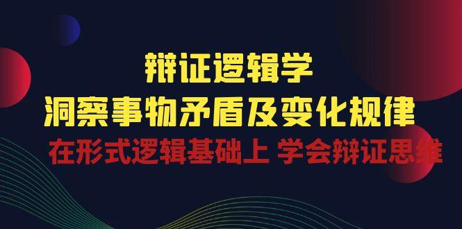 辩证 逻辑学 | 洞察 事物矛盾及变化规律  在形式逻辑基础上 学会辩证思维-创薯资源