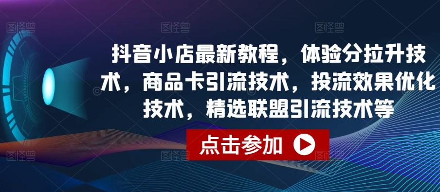 抖音小店最新教程，体验分拉升技术，商品卡引流技术，投流效果优化技术，精选联盟引流技术等-创薯资源