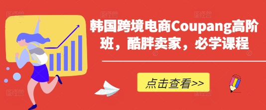 韩国跨境电商Coupang高阶班，酷胖卖家，必学课程-创薯资源