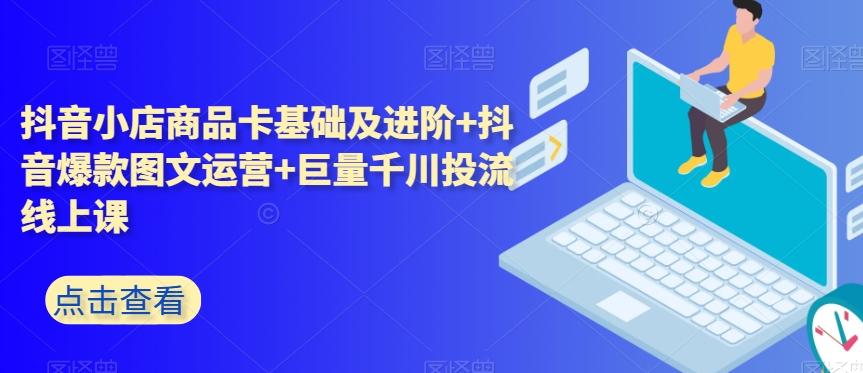 抖音小店商品卡基础及进阶+抖音爆款图文运营+巨量千川投流线上课-创薯资源
