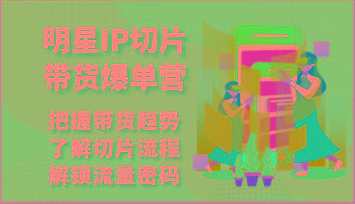 明星IP切片带货爆单营-把握带货趋势，了解切片流程，解锁流量密码(69节)-创薯资源