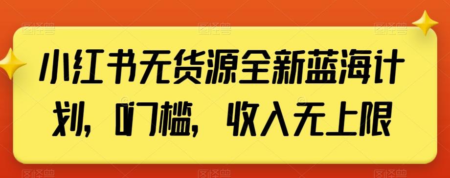 小红书无货源全新蓝海计划，0门槛，收入无上限【揭秘】-创薯资源