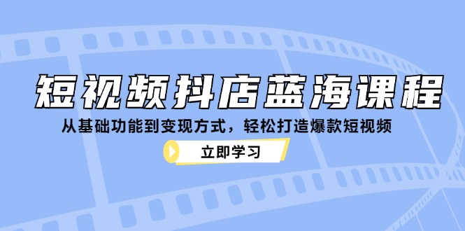 短视频抖店蓝海课程：从基础功能到变现方式，轻松打造爆款短视频-创薯资源