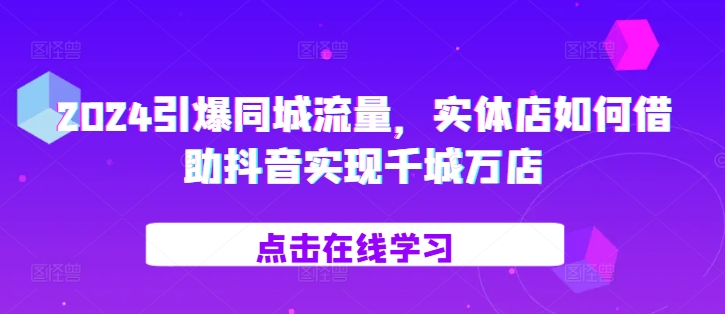 2024引爆同城流量，​实体店如何借助抖音实现千城万店-创薯资源