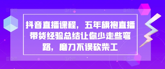 抖音直播课程，五年旗袍直播带货经验总结让你少走些弯路，磨刀不误砍柴工-创薯资源