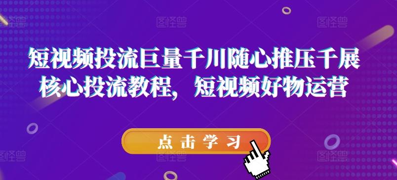 短视频投流巨量千川随心推压千展核心投流教程，短视频好物运营-创薯资源