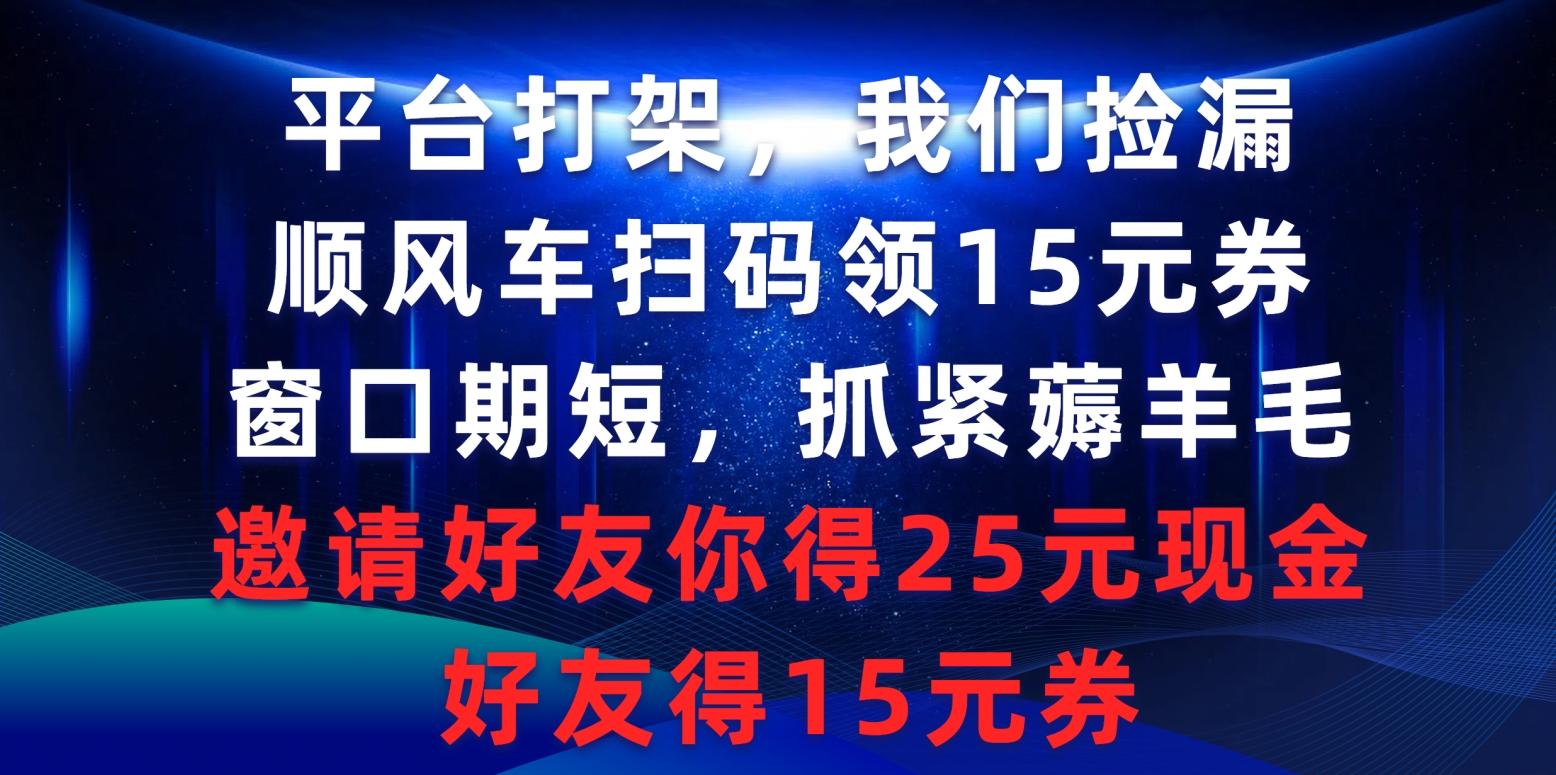 (9316期)平台打架我们捡漏，顺风车扫码领15元券，窗口期短抓紧薅羊毛，邀请好友…-创薯资源