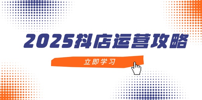 2025抖店运营攻略，掌握抖店技巧，打造月销百万，新手入门到精通-创薯资源
