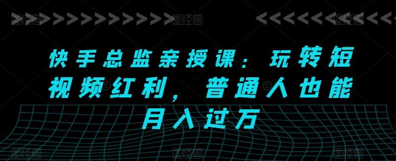 快手总监亲授课：玩转短视频红利，普通人也能月入过万-创薯资源