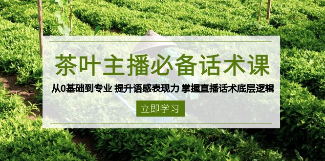 茶叶 主播必备话术课 从0基础到专业 提升语感表现力 掌握直播话术底层逻辑-创薯资源