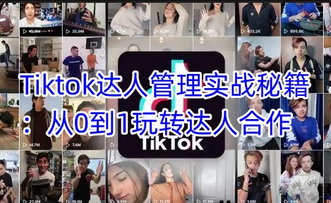 Tiktok达人管理实战秘籍：从0到1玩转达人合作-创薯资源